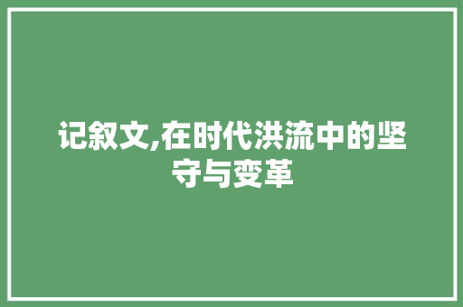 记叙文,在时代洪流中的坚守与变革