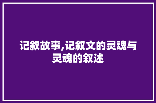 记叙故事,记叙文的灵魂与灵魂的叙述 商务邮件范文