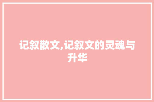 记叙散文,记叙文的灵魂与升华