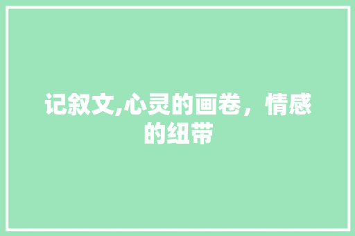 记叙文,心灵的画卷，情感的纽带