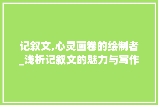 记叙文,心灵画卷的绘制者_浅析记叙文的魅力与写作方法