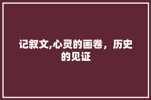 记叙文,心灵的画卷，历史的见证