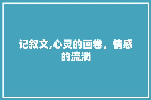 记叙文,心灵的画卷，情感的流淌