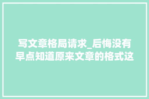 写文章格局请求_后悔没有早点知道原来文章的格式这么重要 申请书范文