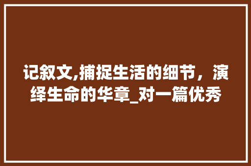 记叙文,捕捉生活的细节，演绎生命的华章_对一篇优秀记叙文的点评