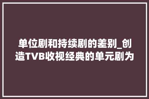 单位剧和持续剧的差别_创造TVB收视经典的单元剧为何如今不受待见