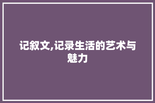 记叙文,记录生活的艺术与魅力