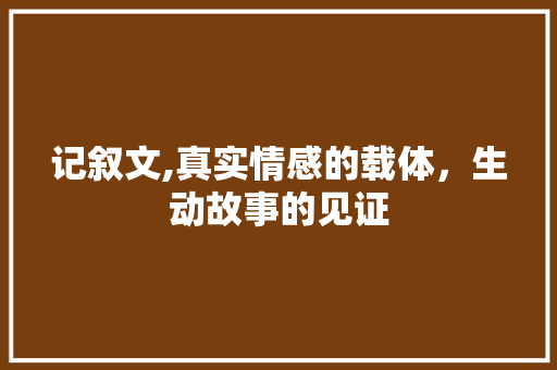 记叙文,真实情感的载体，生动故事的见证