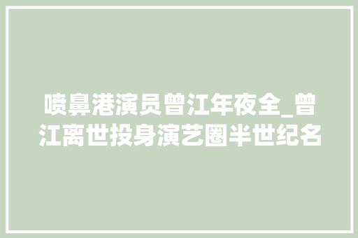 喷鼻港演员曾江年夜全_曾江离世投身演艺圈半世纪名校卒业性格孤傲曾经历三次婚姻 致辞范文