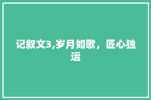 记叙文3,岁月如歌，匠心独运