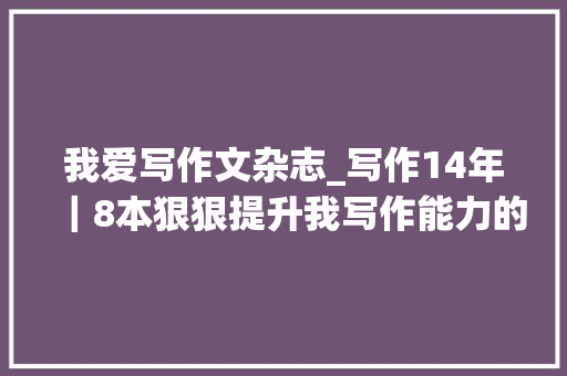 我爱写作文杂志_写作14年｜8本狠狠提升我写作能力的宝藏杂志