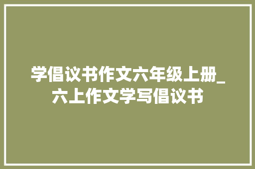 学倡议书作文六年级上册_六上作文学写倡议书