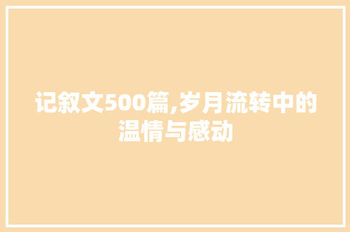 记叙文500篇,岁月流转中的温情与感动