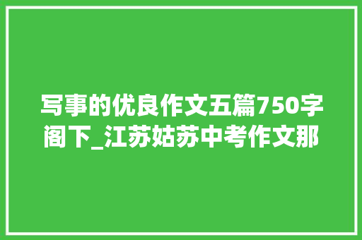 写事的优良作文五篇750字阁下_江苏姑苏中考作文那些残酷的细节进修借鉴范文10篇 申请书范文