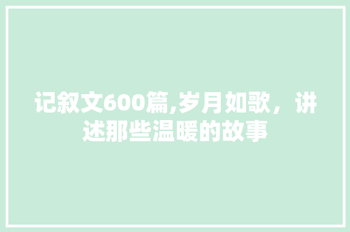 记叙文600篇,岁月如歌，讲述那些温暖的故事