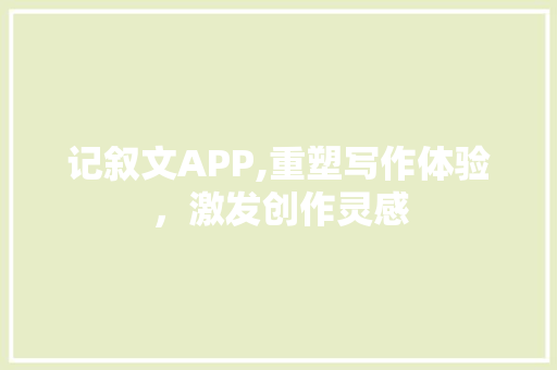 记叙文APP,重塑写作体验，激发创作灵感