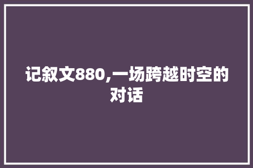 记叙文880,一场跨越时空的对话