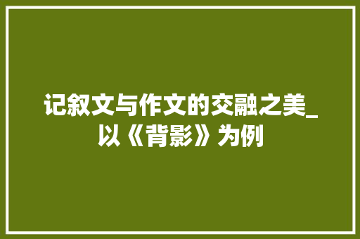 记叙文与作文的交融之美_以《背影》为例