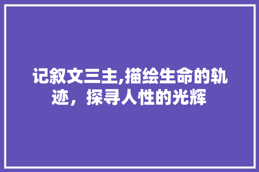 记叙文三主,描绘生命的轨迹，探寻人性的光辉