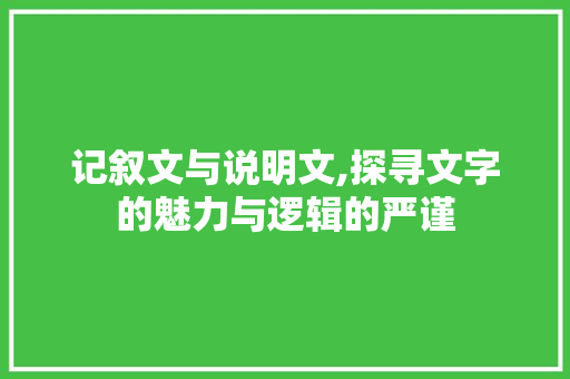 记叙文与说明文,探寻文字的魅力与逻辑的严谨