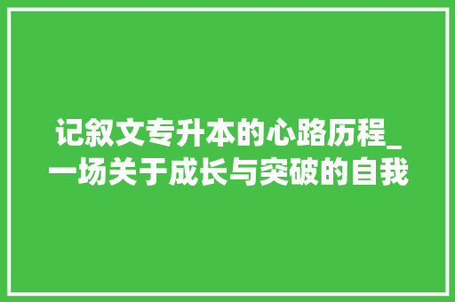 记叙文专升本的心路历程_一场关于成长与突破的自我挑战