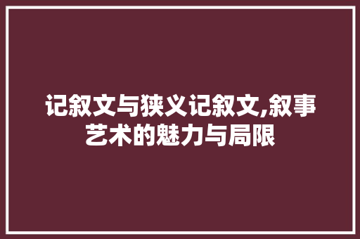 记叙文与狭义记叙文,叙事艺术的魅力与局限