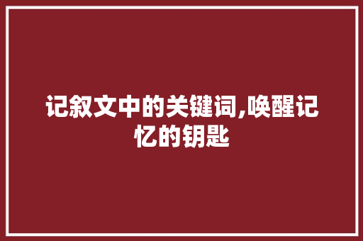 记叙文中的关键词,唤醒记忆的钥匙