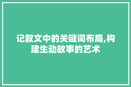 记叙文中的关键词布局,构建生动故事的艺术