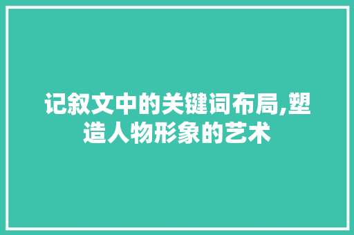 记叙文中的关键词布局,塑造人物形象的艺术