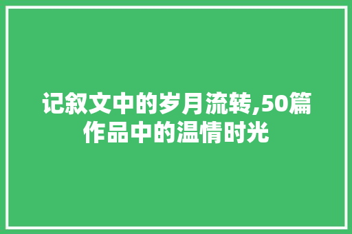 记叙文中的岁月流转,50篇作品中的温情时光