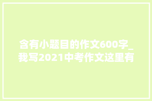 含有小题目的作文600字_我写2021中考作文这里有我之少年的承诺 综述范文