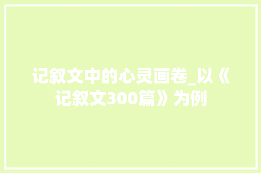 记叙文中的心灵画卷_以《记叙文300篇》为例