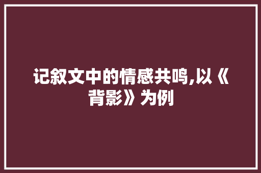 记叙文中的情感共鸣,以《背影》为例