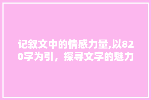 记叙文中的情感力量,以820字为引，探寻文字的魅力