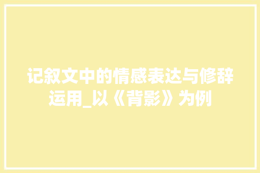 记叙文中的情感表达与修辞运用_以《背影》为例