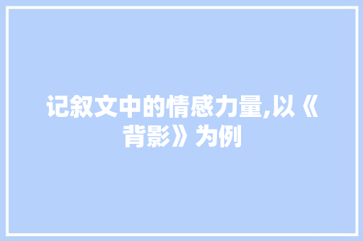 记叙文中的情感力量,以《背影》为例