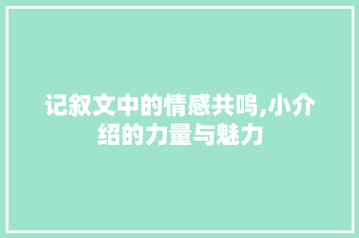 记叙文中的情感共鸣,小介绍的力量与魅力