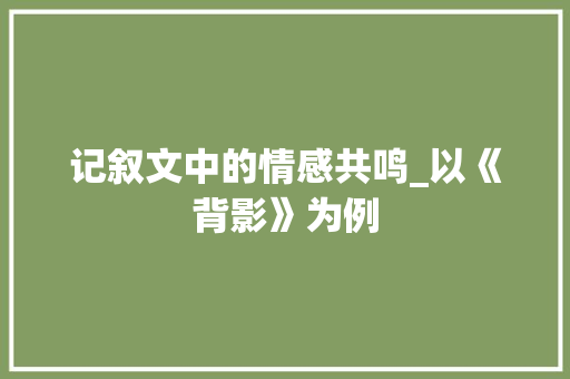 记叙文中的情感共鸣_以《背影》为例