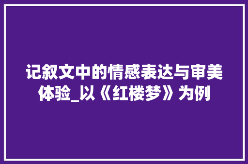 记叙文中的情感表达与审美体验_以《红楼梦》为例