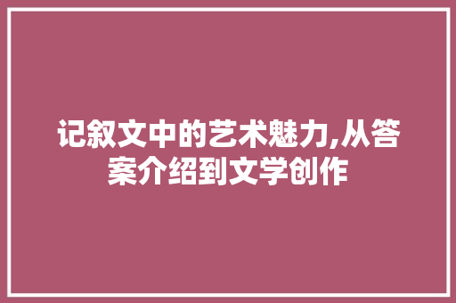 记叙文中的艺术魅力,从答案介绍到文学创作