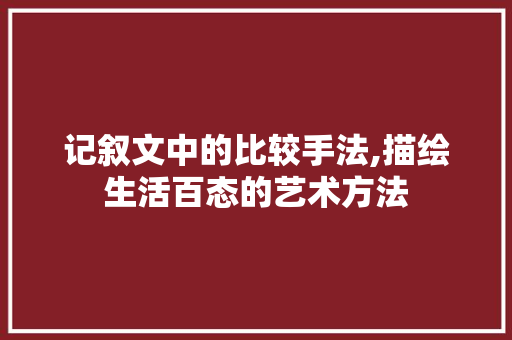 记叙文中的比较手法,描绘生活百态的艺术方法