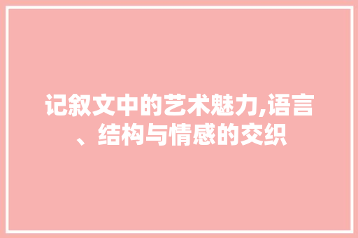 记叙文中的艺术魅力,语言、结构与情感的交织