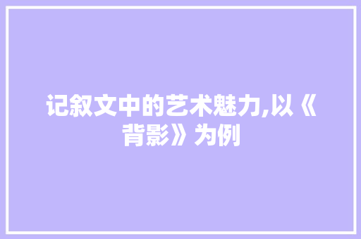 记叙文中的艺术魅力,以《背影》为例