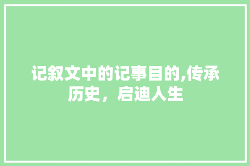 记叙文中的记事目的,传承历史，启迪人生