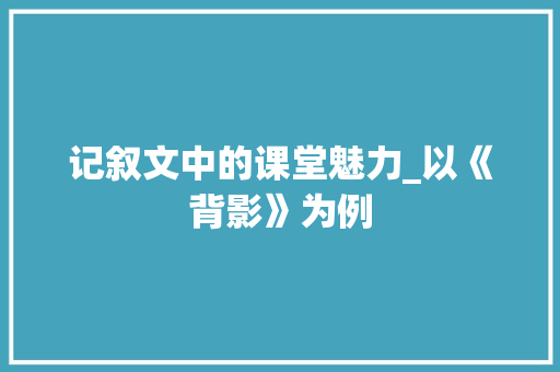 记叙文中的课堂魅力_以《背影》为例