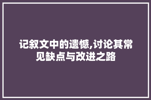 记叙文中的遗憾,讨论其常见缺点与改进之路