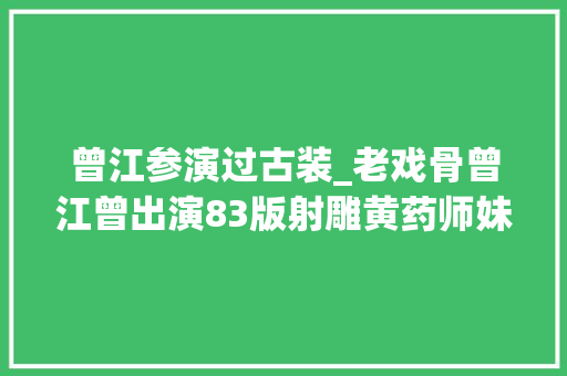 曾江参演过古装_老戏骨曾江曾出演83版射雕黄药师妹妹是影星林翠