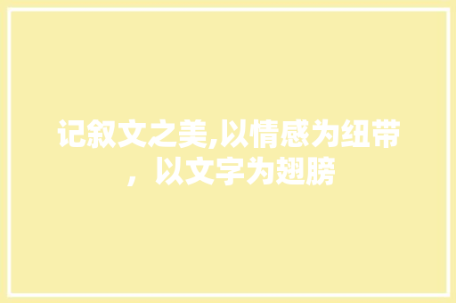 记叙文之美,以情感为纽带，以文字为翅膀