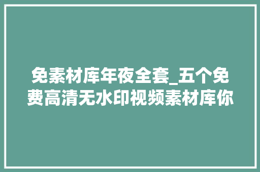 免素材库年夜全套_五个免费高清无水印视频素材库你绝对值得拥有