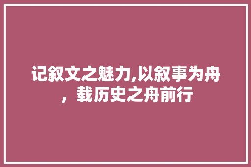 记叙文之魅力,以叙事为舟，载历史之舟前行